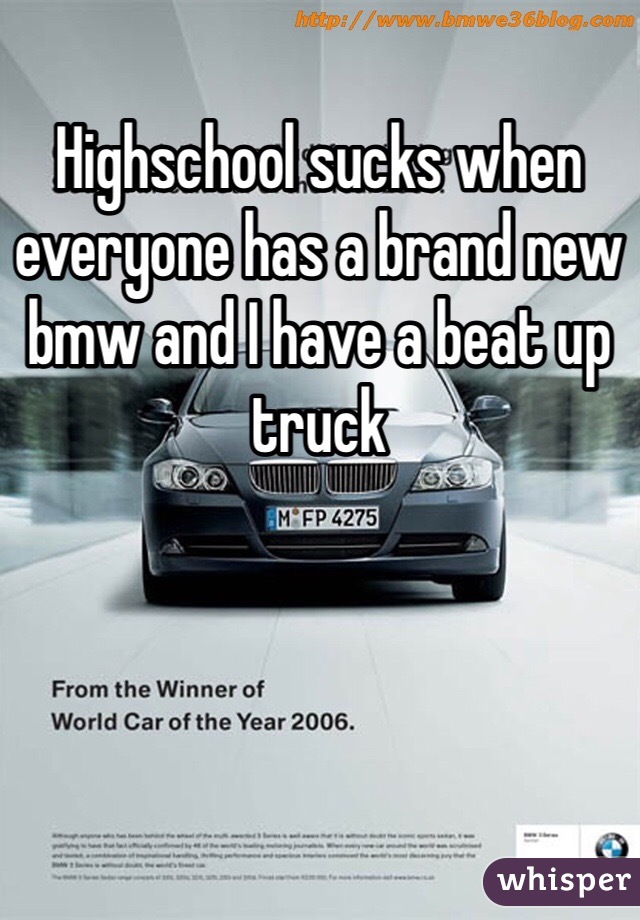 Highschool sucks when everyone has a brand new bmw and I have a beat up truck