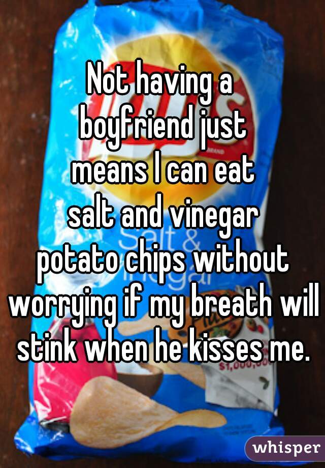 Not having a 
boyfriend just
means I can eat
salt and vinegar
potato chips without
worrying if my breath will
stink when he kisses me.