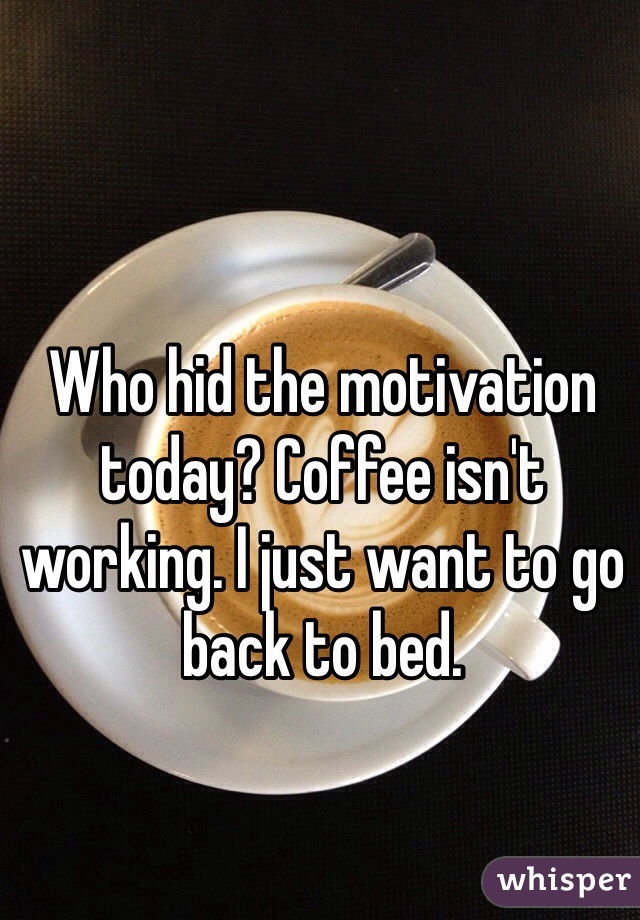 Who hid the motivation today? Coffee isn't working. I just want to go back to bed. 