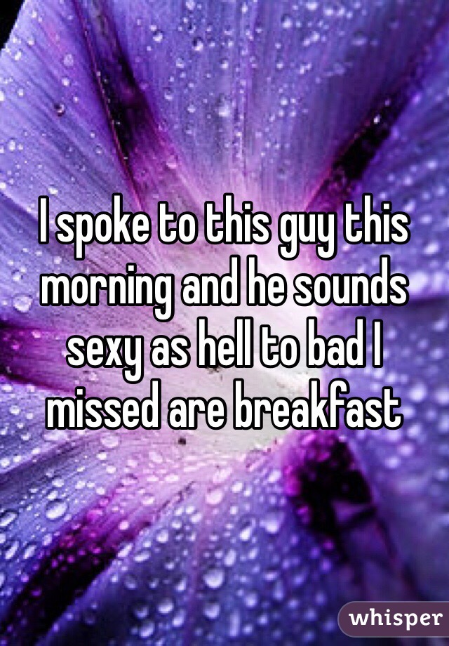 I spoke to this guy this morning and he sounds sexy as hell to bad I missed are breakfast 