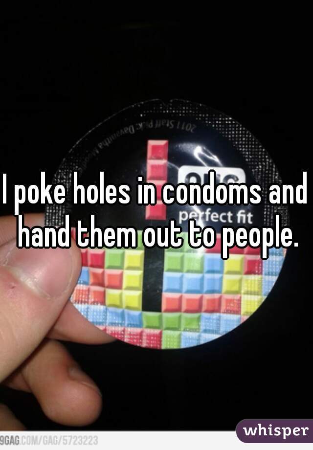 I poke holes in condoms and hand them out to people.