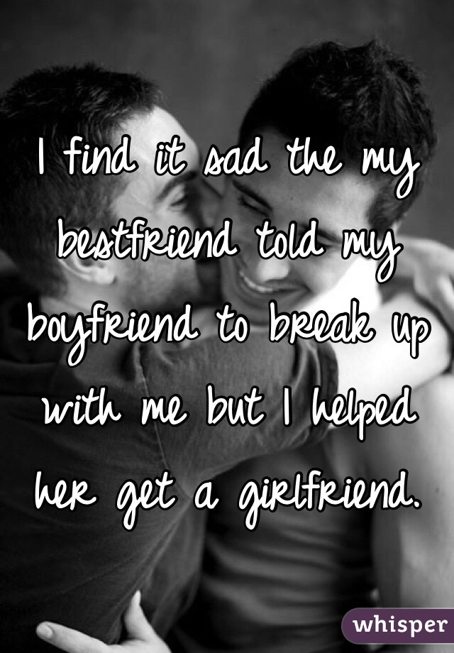 I find it sad the my bestfriend told my boyfriend to break up with me but I helped her get a girlfriend. 