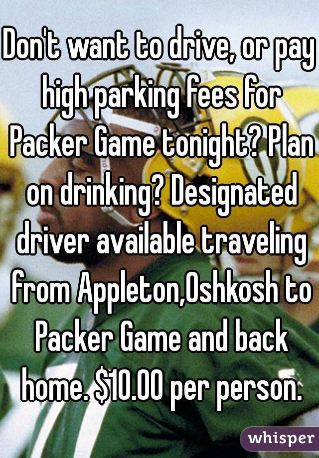 Don't want to drive, or pay high parking fees for Packer Game tonight? Plan on drinking? Designated driver available traveling from Appleton,Oshkosh to Packer Game and back home. $10.00 per person.