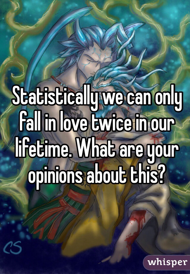 Statistically we can only fall in love twice in our lifetime. What are your opinions about this? 