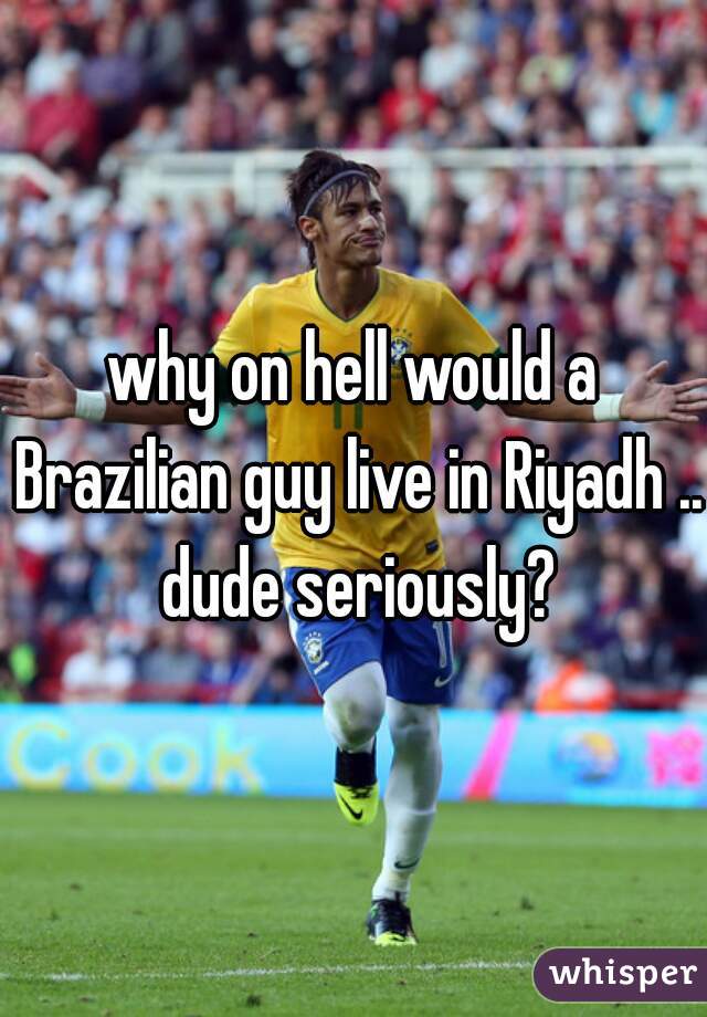 why on hell would a Brazilian guy live in Riyadh .. dude seriously?