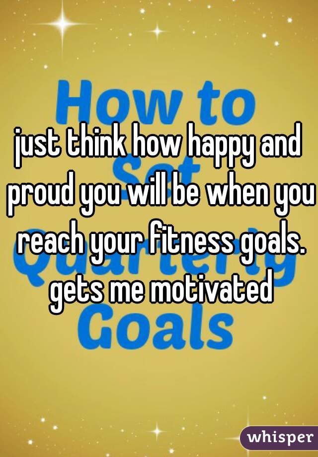 just think how happy and proud you will be when you reach your fitness goals. gets me motivated