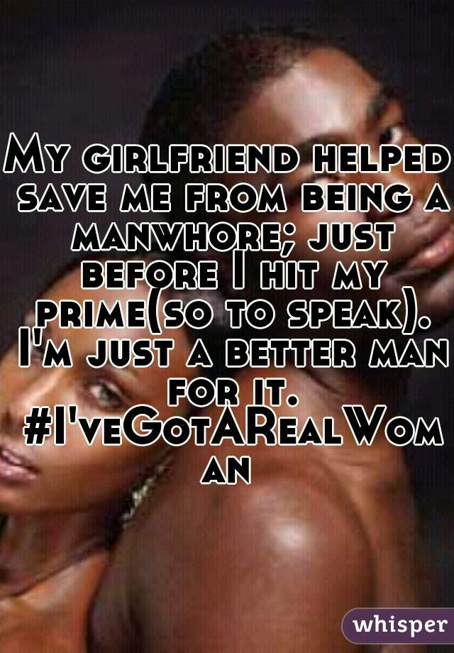 My girlfriend helped save me from being a manwhore; just before I hit my prime(so to speak). I'm just a better man for it.

 #I'veGotARealWoman