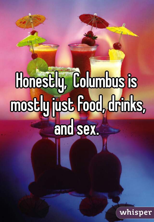 Honestly,  Columbus is mostly just food, drinks, and sex. 