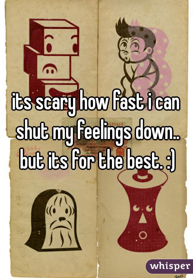 its scary how fast i can shut my feelings down.. but its for the best. :)