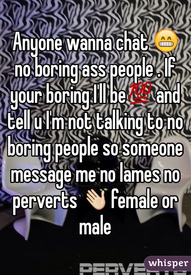 Anyone wanna chat 😁 no boring ass people . If your boring I'll be💯 and tell u I'm not talking to no boring people so someone message me no lames no perverts 👋 female or male 