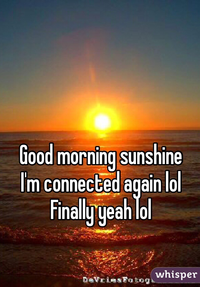 Good morning sunshine 
I'm connected again lol 
Finally yeah lol 