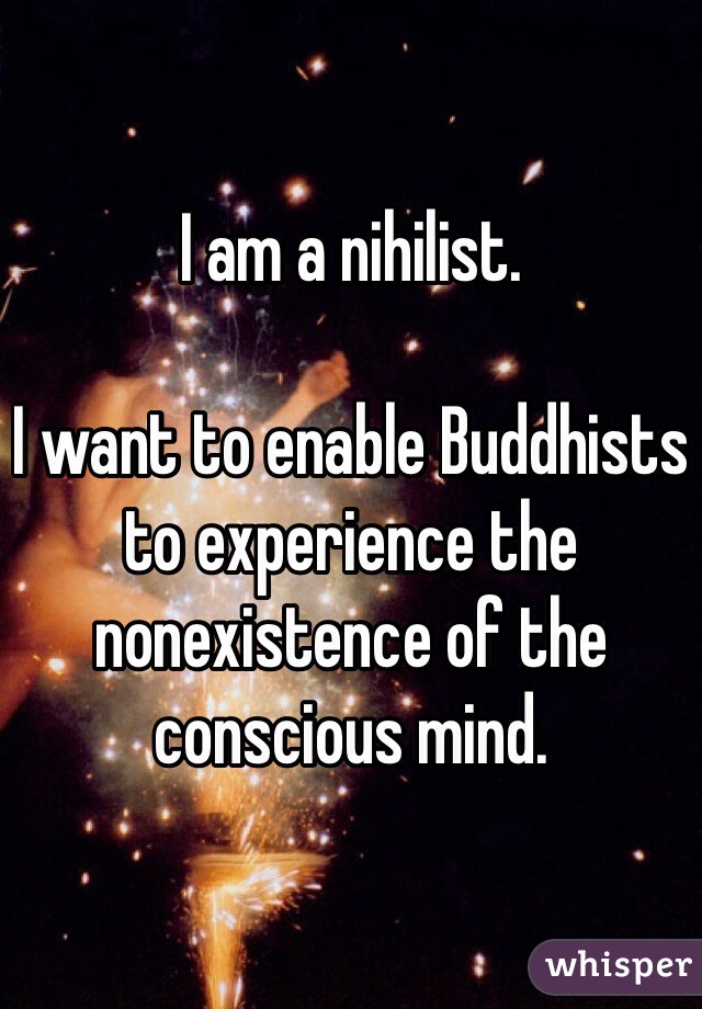 I am a nihilist.

I want to enable Buddhists to experience the nonexistence of the conscious mind.