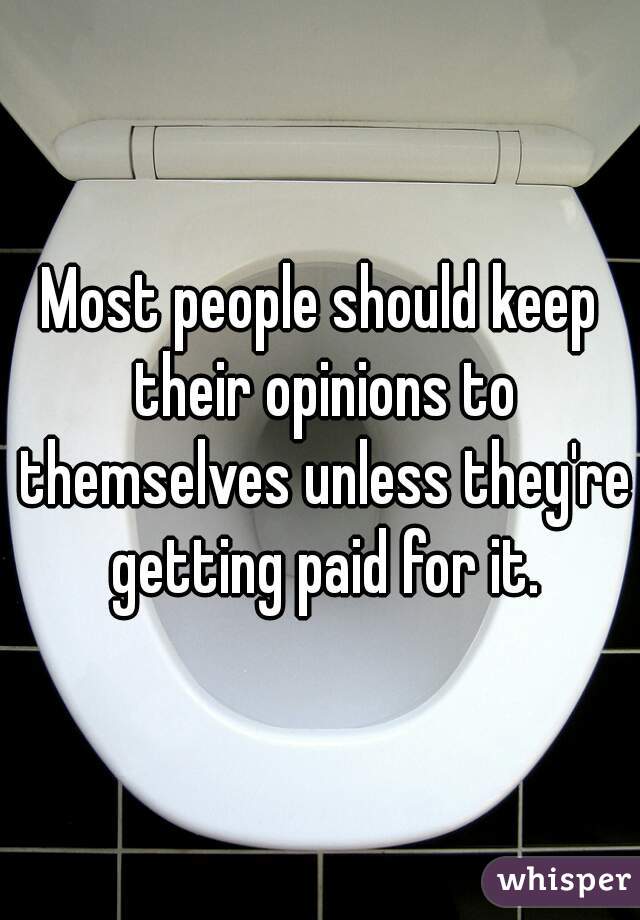 Most people should keep their opinions to themselves unless they're getting paid for it.