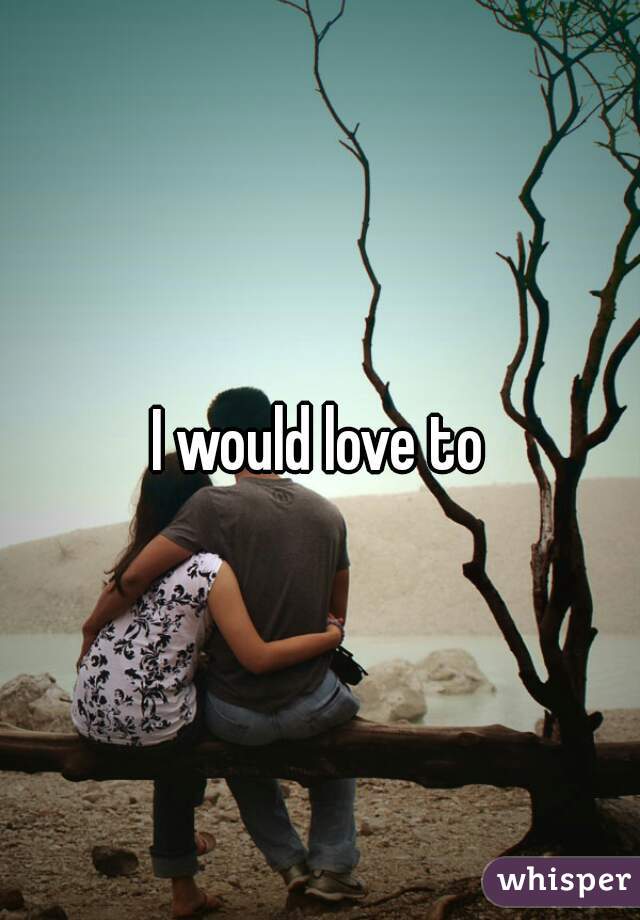 I would love to