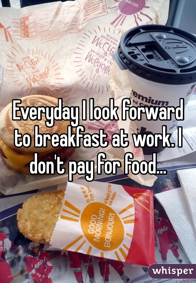 Everyday I look forward to breakfast at work. I don't pay for food...