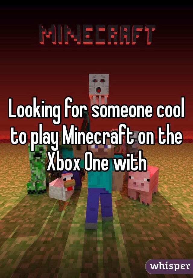Looking for someone cool to play Minecraft on the Xbox One with