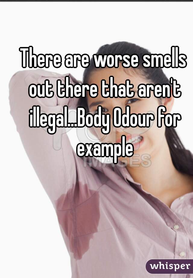 There are worse smells out there that aren't illegal...Body Odour for example