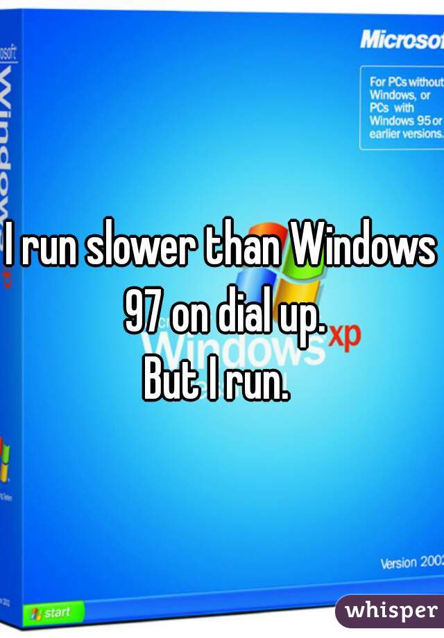 I run slower than Windows 97 on dial up.
But I run. 
