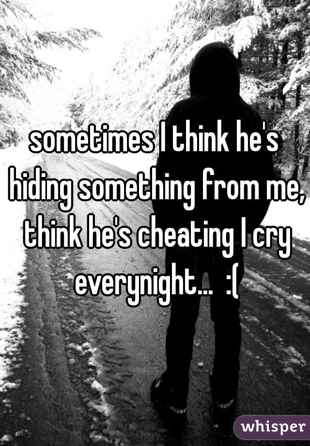 sometimes I think he's hiding something from me, think he's cheating I cry everynight...  :(