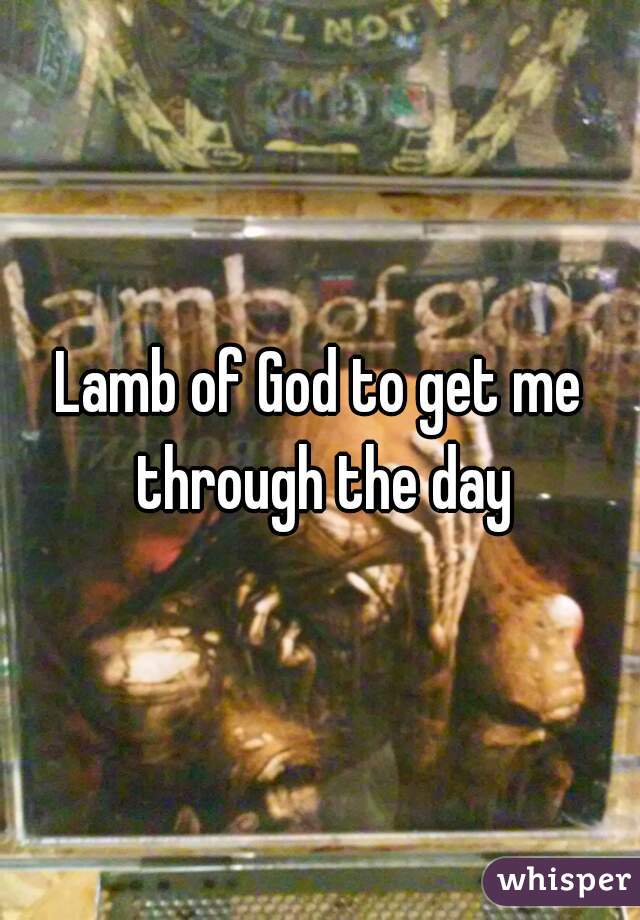 Lamb of God to get me through the day