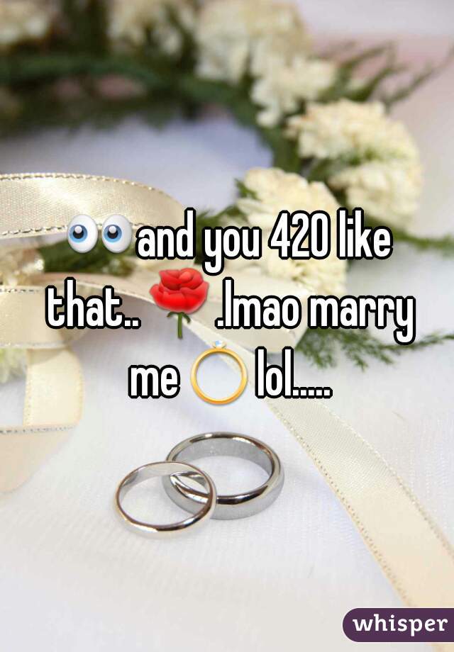 👀and you 420 like that..🌹.lmao marry me💍lol..... 
