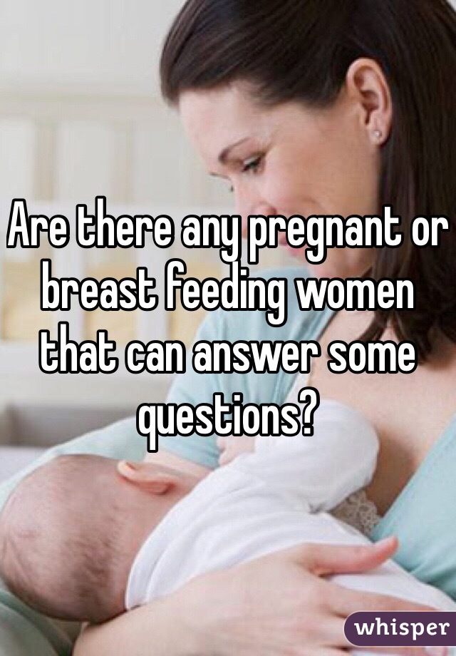 Are there any pregnant or breast feeding women that can answer some questions?