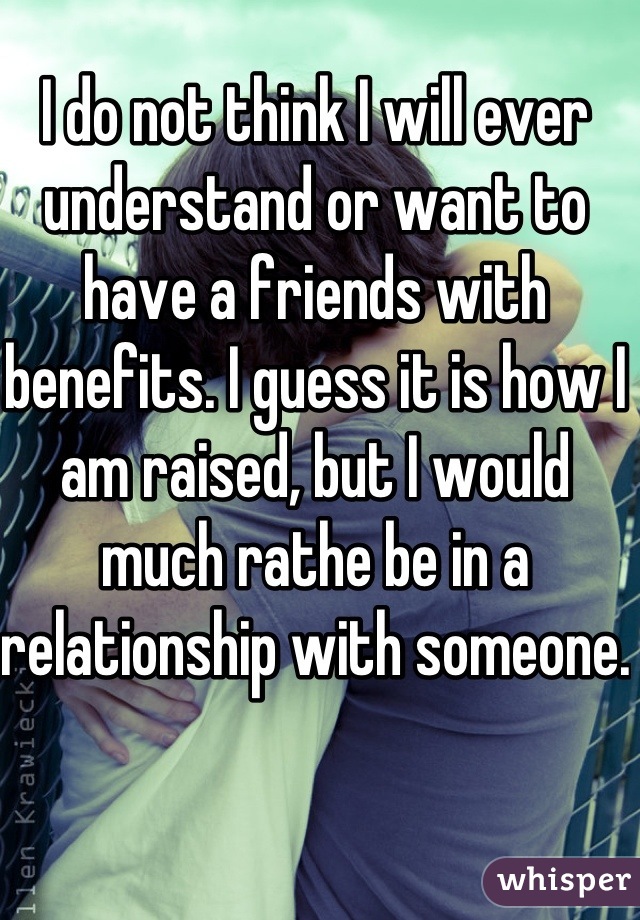 I do not think I will ever understand or want to have a friends with benefits. I guess it is how I am raised, but I would much rathe be in a relationship with someone.