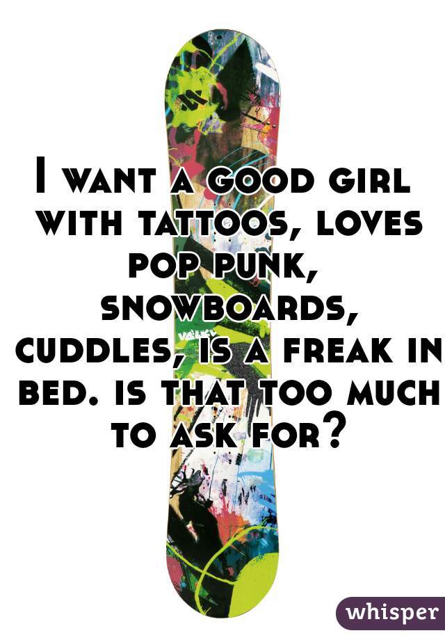 I want a good girl with tattoos, loves pop punk,  snowboards, cuddles, is a freak in bed. is that too much to ask for?