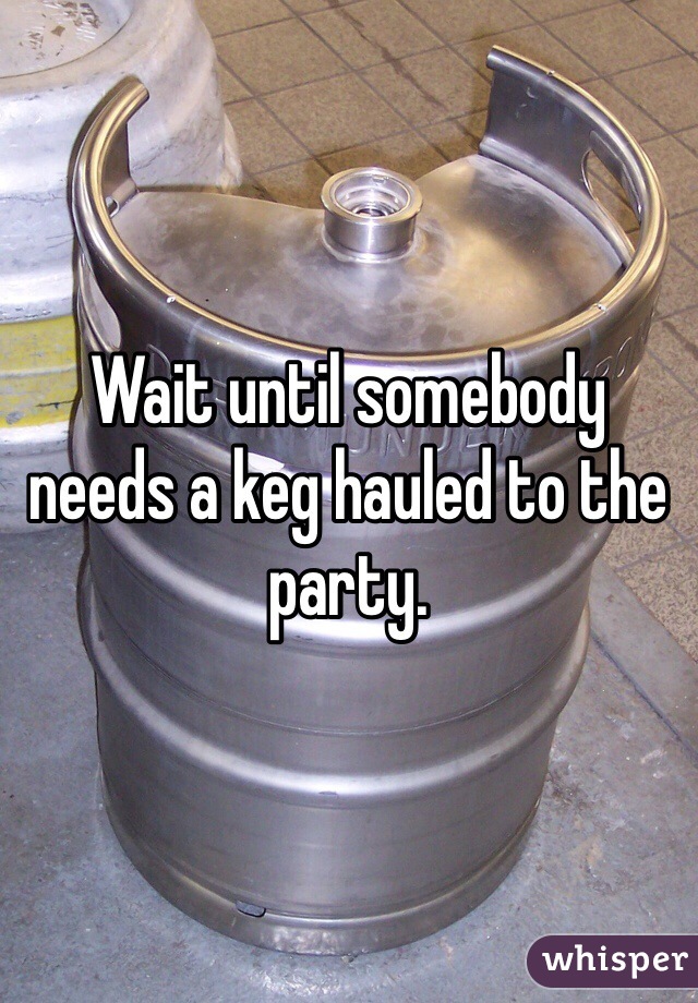 Wait until somebody needs a keg hauled to the party. 