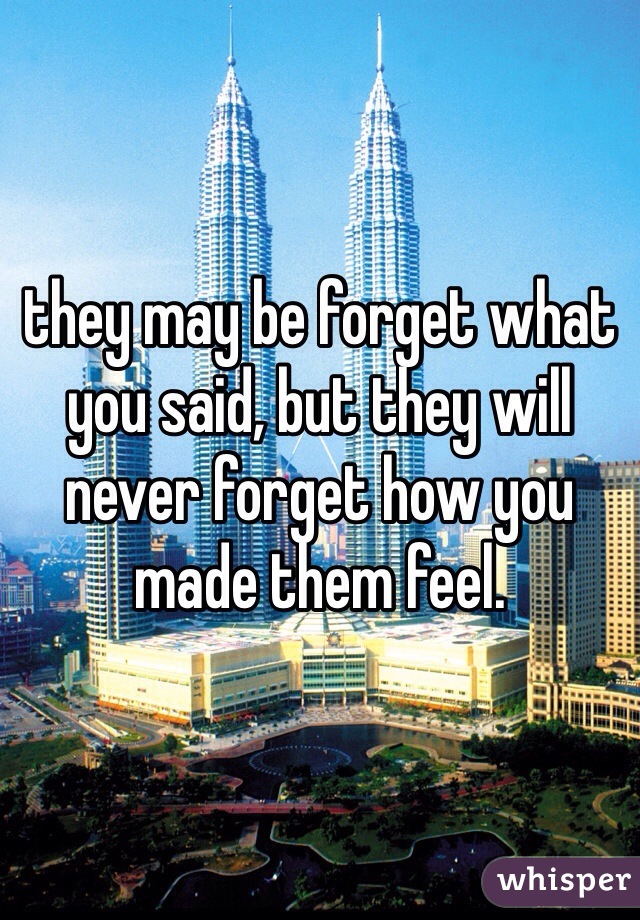 they may be forget what you said, but they will never forget how you made them feel. 