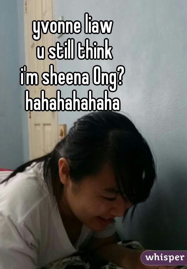 yvonne liaw
 u still think
i'm sheena Ong?
hahahahahaha