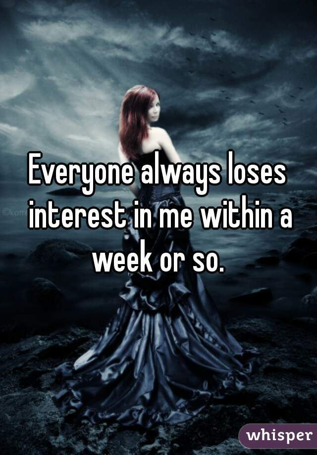 Everyone always loses interest in me within a week or so. 