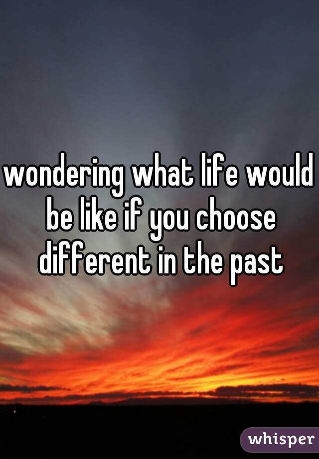 wondering what life would be like if you choose different in the past