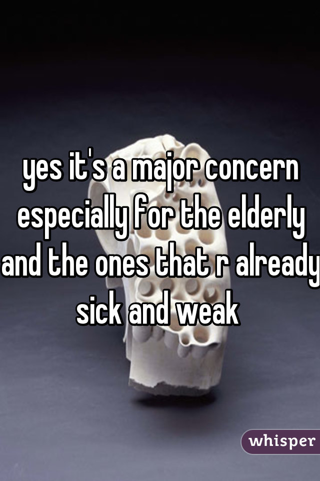 yes it's a major concern especially for the elderly and the ones that r already sick and weak 