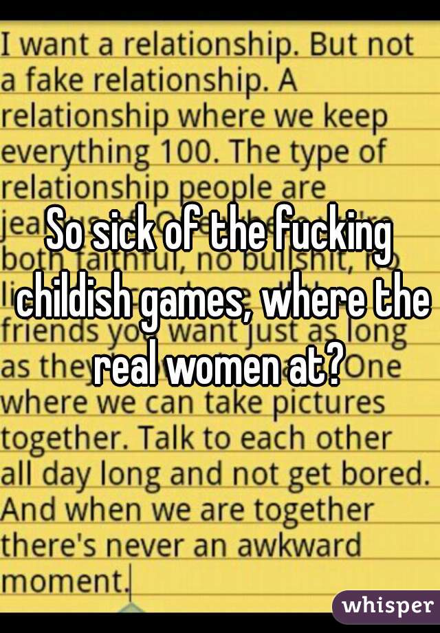 So sick of the fucking childish games, where the real women at? 