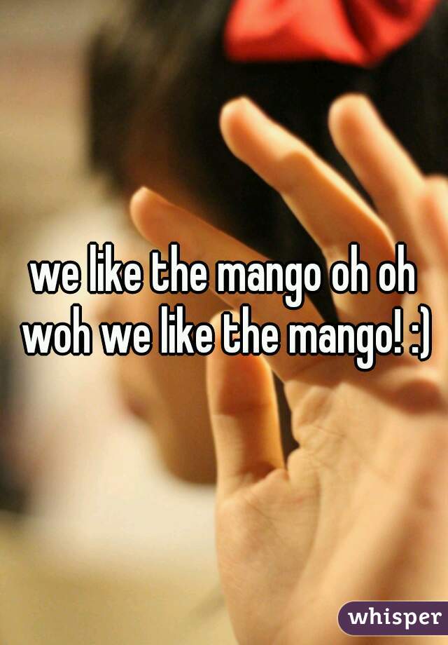 we like the mango oh oh woh we like the mango! :)