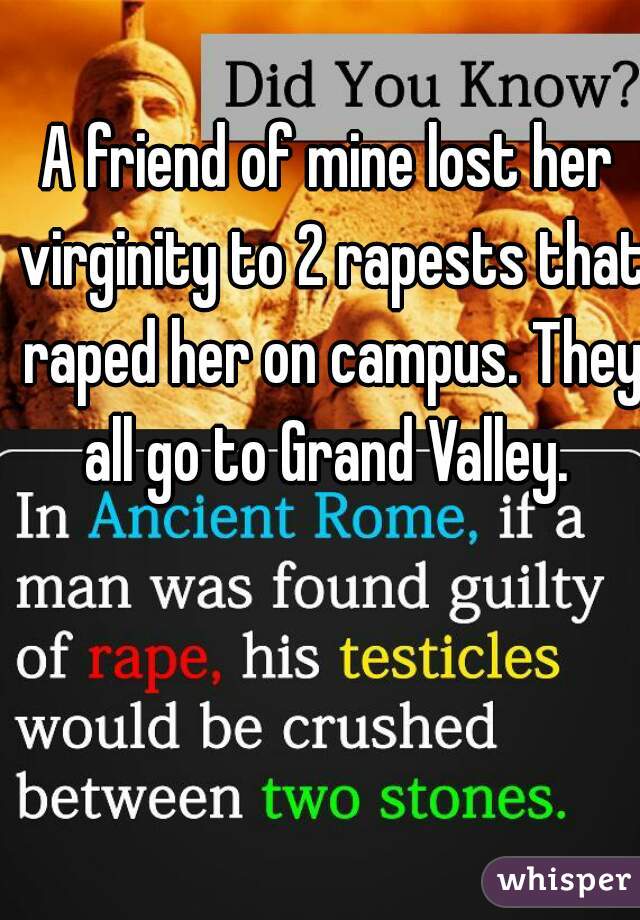 A friend of mine lost her virginity to 2 rapests that raped her on campus. They all go to Grand Valley. 