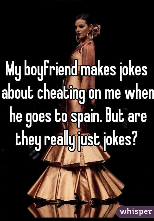 My boyfriend makes jokes about cheating on me when he goes to spain. But are they really just jokes? 