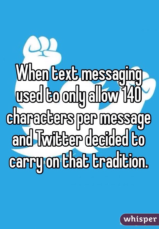 When text messaging used to only allow 140 characters per message and Twitter decided to carry on that tradition.