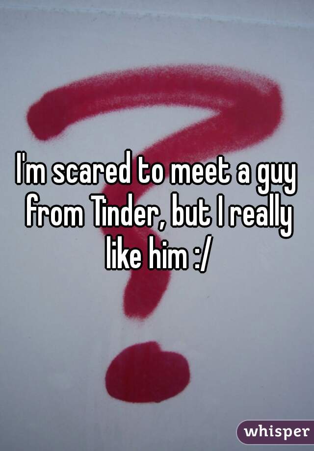 I'm scared to meet a guy from Tinder, but I really like him :/