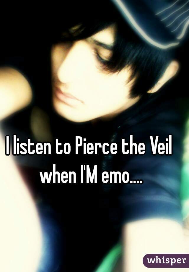 I listen to Pierce the Veil when I'M emo....