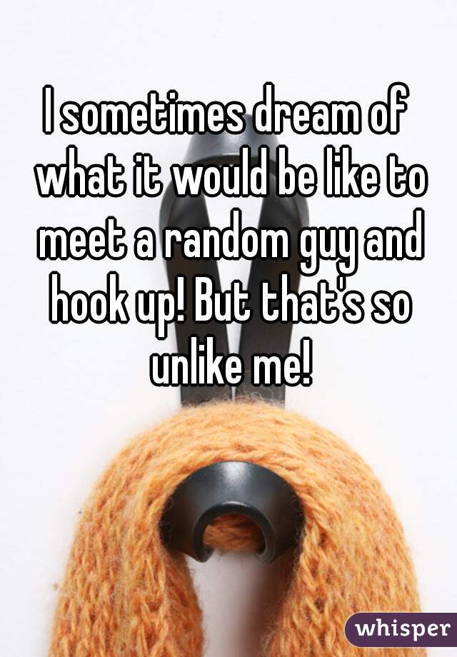 I sometimes dream of what it would be like to meet a random guy and hook up! But that's so unlike me!