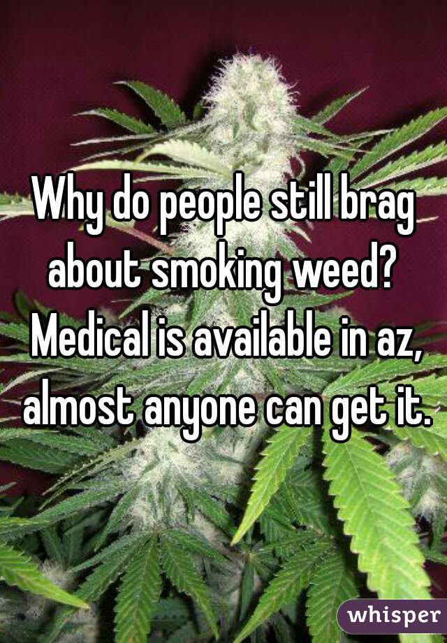 Why do people still brag about smoking weed?  Medical is available in az, almost anyone can get it.