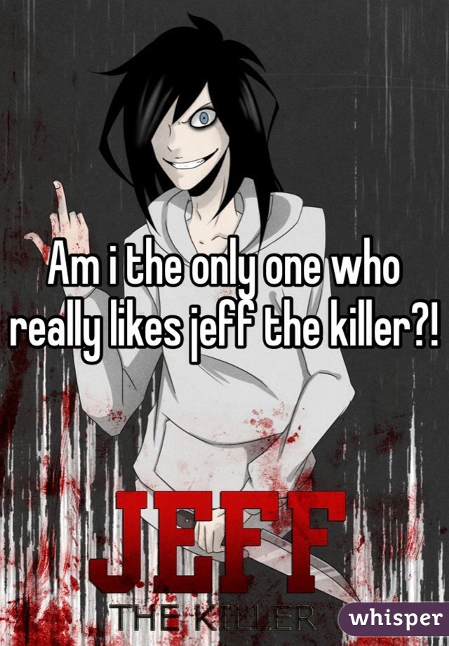 Am i the only one who really likes jeff the killer?!