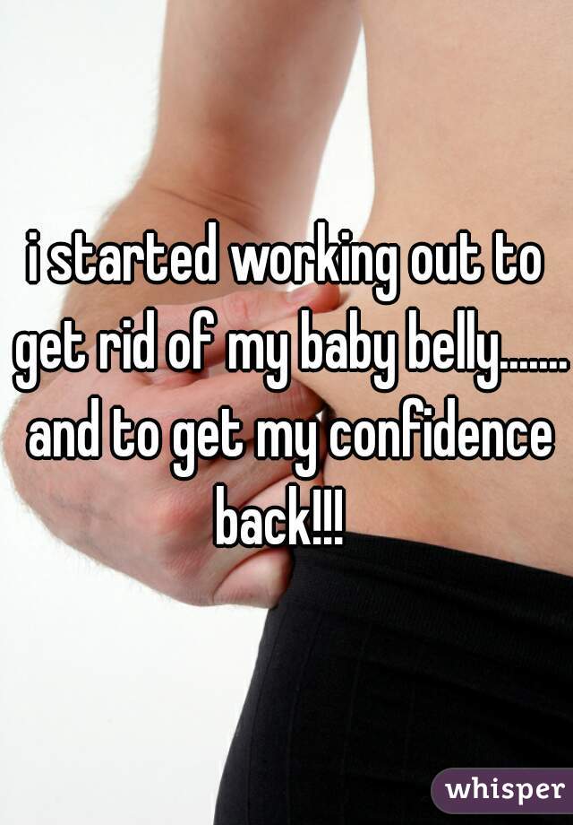 i started working out to get rid of my baby belly....... and to get my confidence back!!!  