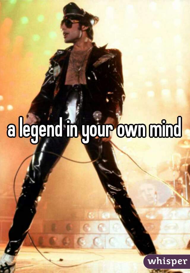 a legend in your own mind