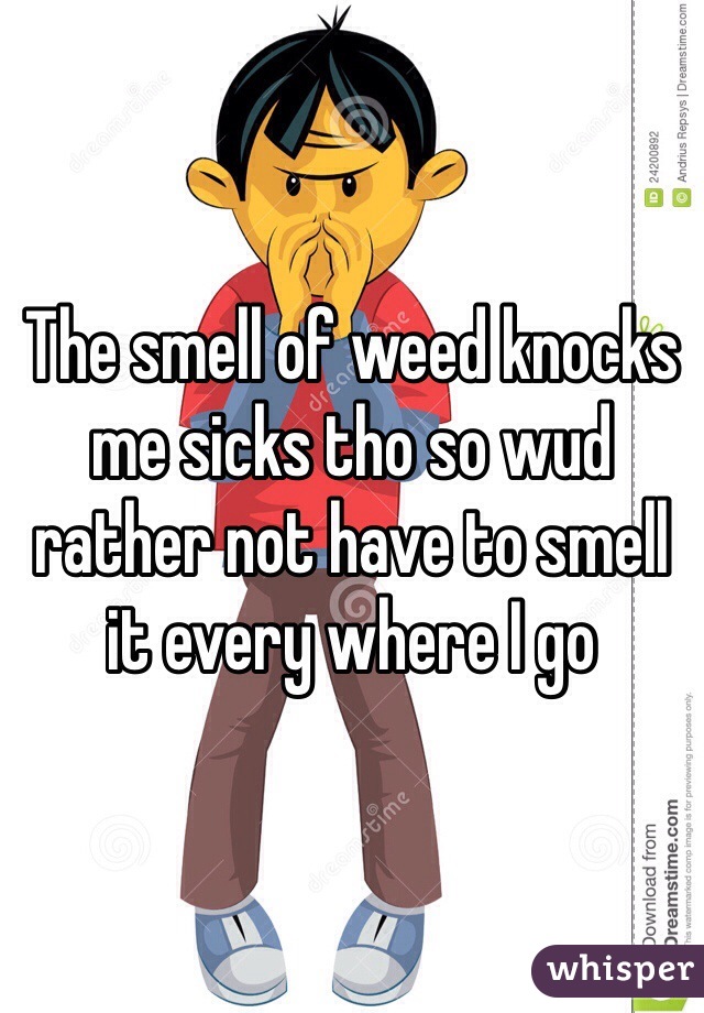 The smell of weed knocks me sicks tho so wud rather not have to smell it every where I go 