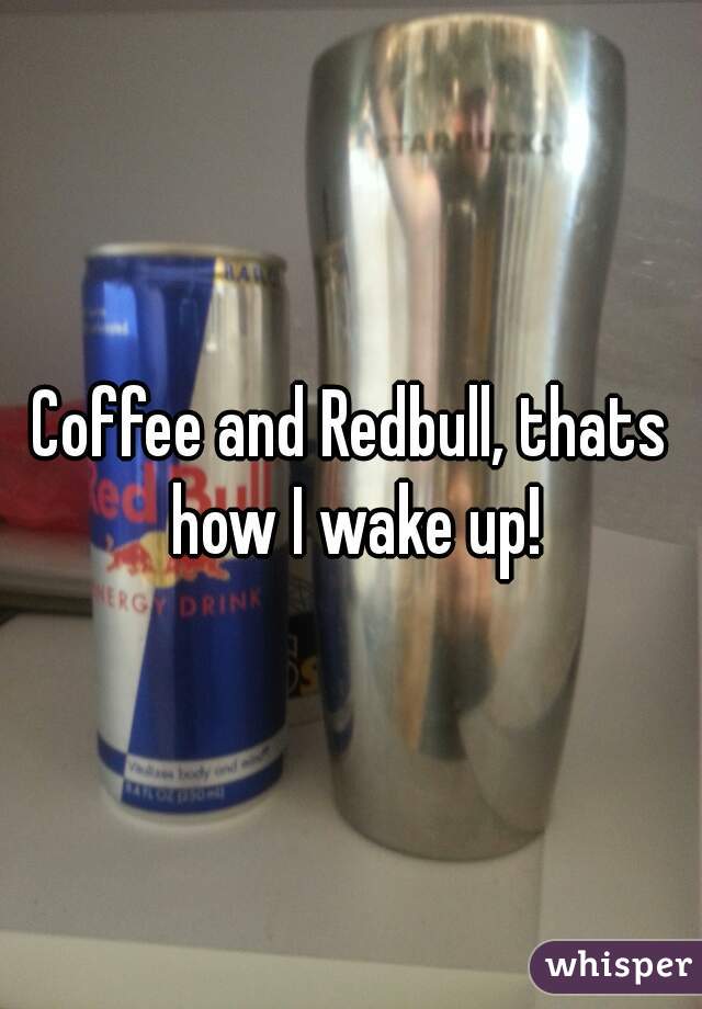 Coffee and Redbull, thats how I wake up!