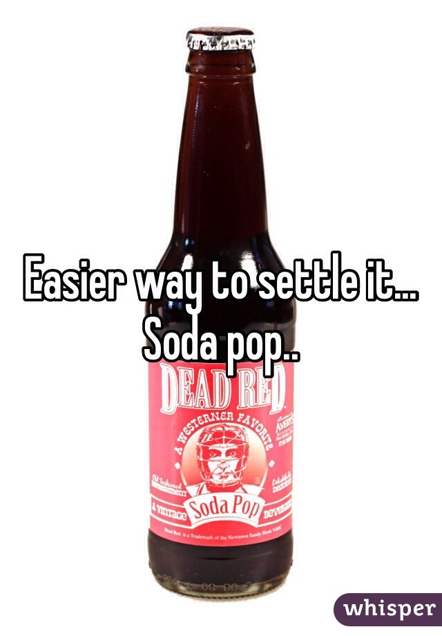 Easier way to settle it... Soda pop.. 
