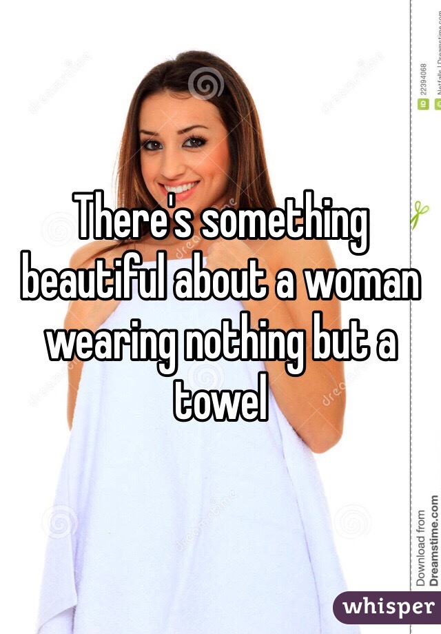 There's something beautiful about a woman wearing nothing but a towel